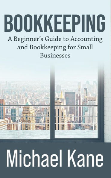 Bookkeeping: A Beginner's Guide to Accounting and Bookkeeping for Small Businesses