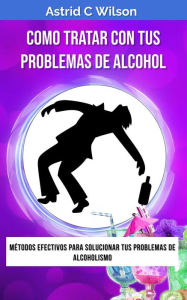 Title: Como Tratar Con Tus Problemas De Alcohol: Métodos efectivos para solucionar tus problemas de alcoholismo, Author: Astrid C Wilson