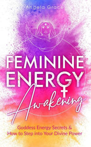 Title: Feminine Energy Awakening: Goddess Energy Secrets & How To Step Into Your Divine Power (Divine Feminine Energy Awakening), Author: Angela Grace