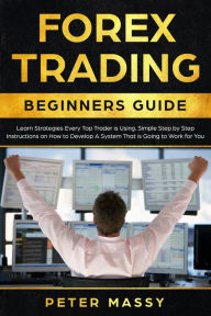 Title: Forex Trading Beginners Guide: Learn Strategies Every Top Trader is Using: Simple Step by Step Instructions on How to Develop a System That is Going to Work for You, Author: Peter Massy