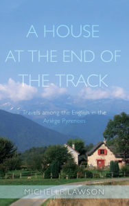 Title: A House at the End of the Track: Travels Among the English in the Ariège Pyrenees, Author: Michelle Lawson