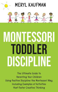 Title: Montessori Toddler Discipline: The Ultimate Guide to Parenting Your Children Using Positive Discipline the Montessori Way, Including Examples of Activities that Foster Creative Thinking, Author: Meryl Kaufman