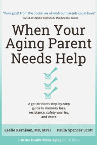 Title: When Your Aging Parent Needs Help: A Geriatrician's Step-by-Step Guide to Memory Loss, Resistance, Safety Worries, & More, Author: Leslie Kernisan