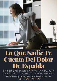 Title: Lo Que Nadie Te Cuenta Del Dolor De Espalda: Relación entre los dolores de espalda y la osteomielitis, osteoporosis, artritis reumatoide, espasmos y otros males, Author: Dr. Carl Miller