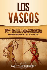 Title: Los vascos: Una guía fascinante de la historia del País Vasco, desde la prehistoria, pasando por la dominación romana y la Edad Media hasta el presente, Author: Captivating History