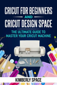 Title: Cricut for Beginners and Cricut Design Space: the Ultimate Guide to Master your Cricut Machine, Author: Kimberly Space