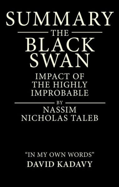 Summary of The Black Swan by Nassim Nicholas Taleb: Impact of the Highly Improbable: (In My Own Words)