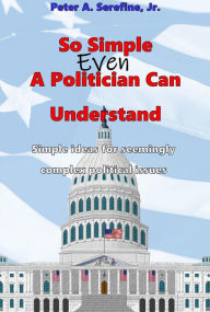 Title: So Simple Even A Politician Can Understand, Author: Peter Serefine