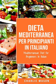 Title: Dieta Mediterranea Per Principianti In Italiano/ Mediterranean Diet for Beginners In Italian (Italian Edition), Author: Charlie Mason