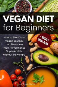 Title: Vegan Diet for Beginners: How to Start Your Vegan Journey and Become a High Performance Super-Athlete Without be Hungry, Author: Gwenda Flores