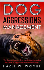 Title: Dog Aggression Management : The Comprehensive Training Guide Managing Behavior & Aggressive Prevention In Dogs, Author: Hazel W. Wright