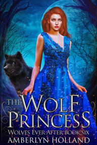Title: The Wolf Princess (Wolves Ever After, #6), Author: Amberlyn Holland