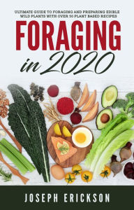Title: Foraging in 2020: The Ultimate Guide to Foraging and Preparing Edible Wild Plants With Over 50 Plant Based Recipes, Author: Joseph Erickson