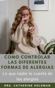 Title: Como Controlar Las Diferentes Formas De Alergias: Lo que nadie te cuenta de las alergias, Author: Dra. Catherine Holdman