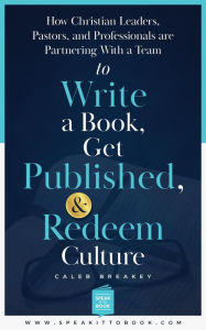 Title: How Christian Leaders, Pastors, and Professionals Are Partnering with a Team to Write a Book, Get Published, and Redeem Culture, Author: Caleb Breakey