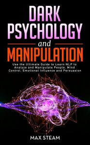Title: Dark Psychology and Manipulation: Use the Ultimate Guide to Learn NLP to Analyze and Manipulate People, Mind Control, Emotional Influence and Persuasion, Author: Max Steam