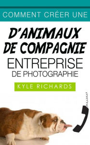 Title: Comment créer une d'animaux de compagnie entreprise de photographie, Author: Kyle Richards
