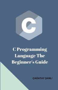 Title: C Programming Language The Beginner's Guide, Author: Çagatay Sanli