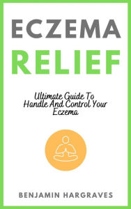 Title: Eczema Relief - Ultimate Guide To Handle And Control Your Eczema, Author: Benjamin Hargraves