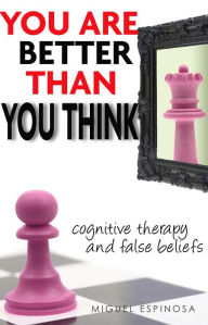 Title: You Are Better Than You Think Cognitive Therapy And False Beliefs, Author: MIGUEL ESPINOSA