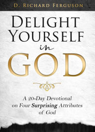 Title: Delight Yourself in God: A 20-Day Devotional on Four Surprising Attributes of God, Author: D. Richard Ferguson