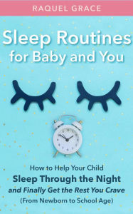 Title: Sleep Routines for Baby and You: How to Help Your Child Sleep Through the Night and Finally Get the Rest You Crave (From Newborn to School Age), Author: Raquel Grace
