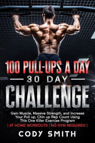 Title: 100 Pull-Ups a Day 30 Day Challenge: Gain Muscle, Massive Strength, and Increase Your Pull up, Chin up Rep Count Using This One Killer Exercise Program at Home Workouts No Gym Required, Author: Cody Smith