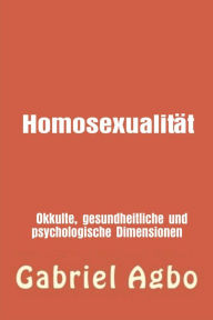 Title: Homosexualität: Okkulte, gesundheitliche und psychologische Dimensionen (Genre: FAMILIE & BEZIEHUNGEN / Missbrauch / Allgemein Sekundäres Genre: FAMILIE & BEZIEHUNGEN / Mi), Author: Gabriel Agbo