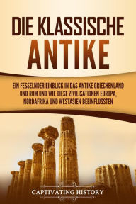 Title: Die Klassische Antike: Ein fesselnder Einblick in das antike Griechenland und Rom und wie diese Zivilisationen Europa, Nordafrika und Westasien beeinflussten, Author: Captivating History