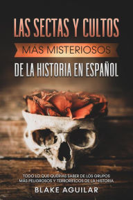 Title: Las Sectas y Cultos más Misteriosos de la Historia en Español: Todo lo que Querías Saber de los Grupos más Peligrosos y Terroríficos de la Historia, Author: Blake Aguilar