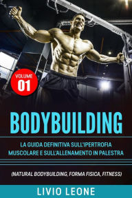 Title: Bodybuilding: Tutti i segreti per l'aumento della massa muscolare. La guida definitiva sull'ipertrofia muscolare e sull'allenamento in palestra. (Natural bodybuilding, forma fisica, schede). Volume 1, Author: Livio Leone