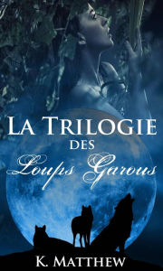 Title: La trilogie des loups garous, Author: K. Matthew