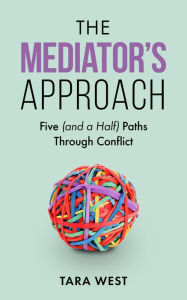 Title: The Mediator's Approach: Five (and a Half) Paths Through Conflict, Author: Tara West