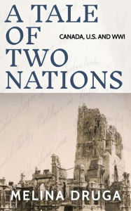 Title: A Tale of Two Nations: Canada, U.S. and WWI, Author: Melina Druga
