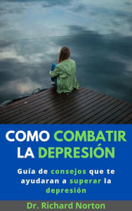 Title: Como Combatir La Depresión: Guía de consejos que te ayudaran a superar la depresión, Author: Dr. Richard Norton