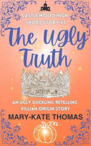 Title: The Ugly Truth: A Castlewood Short Story (Castlewood High Origin Stories, #1), Author: Mary-Kate Thomas