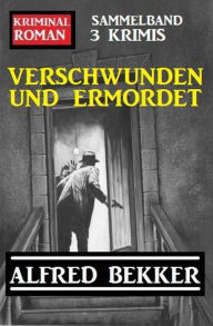 Title: Verschwunden und ermordet: Kriminalroman Sammelband 3 Krimis, Author: Alfred Bekker