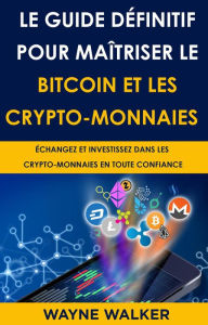 Title: Le Guide définitif pour maîtriser le bitcoin et les crypto-monnaies, Author: Wayne Walker