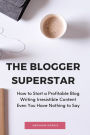 The Blogger Superstar: How to Start a Profitable Blog Writing Irresistible Content Even You Have Nothing to Say