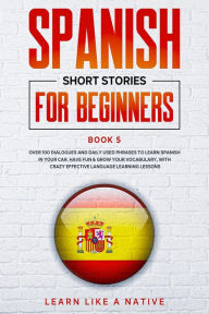 Title: Spanish Short Stories for Beginners Book 5: Over 100 Dialogues and Daily Used Phrases to Learn Spanish in Your Car. Have Fun & Grow Your Vocabulary, with Crazy Effective Language Learning Lessons (Spanish for Adults, #5), Author: Learn Like a Native