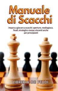 Title: Manuale di Scacchi: Impara a giocare a scacchi: aperture, mediogioco, finale, strategie e mosse vincenti anche per principianti, Author: Libreria De Feudi