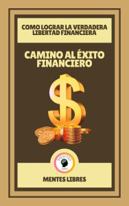 Title: Camino al Éxito Financiero - Como Lograr la Verdadera Libertad Financiera, Author: MENTES LIBRES