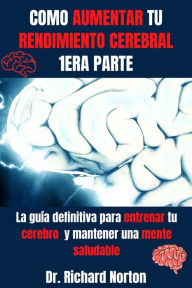 Title: Como Aumentar Tu Rendimiento Cerebral 1era Parte: La guía definitiva para entrenar tu cerebro y mantener una mente saludable (Entrenamiento Cerebral, #1), Author: Dr. Richard Norton