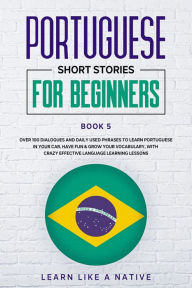 Title: Portuguese Short Stories for Beginners Book 5: Over 100 Dialogues & Daily Used Phrases to Learn Portuguese in Your Car. Have Fun & Grow Your Vocabulary, with Crazy Effective Language Learning Lessons (Brazilian Portuguese for Adults, #5), Author: Learn Like a Native