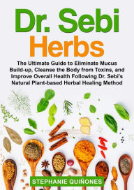 Title: Dr. Sebi Herbs: The Ultimate Guide to Eliminate Mucus Build-up, Cleanse the Body from Toxins, and Improve Overall Health Following Dr. Sebi's Natural Plant-based Herbal Healing Method, Author: Stephanie Quiñones