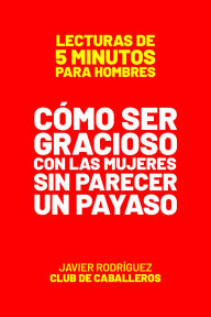 Title: Cómo Ser Gracioso Con Las Mujeres Sin Parecer Un Payaso (Lecturas De 5 Minutos Para Hombres, #1), Author: Javier Rodríguez