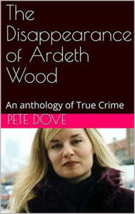 Title: The Disappearance of Ardeth Wood An Anthology of True Crime, Author: Pete Dove