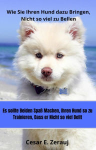 Title: Wie Sie Ihren Hund dazu Bringen, Nicht so viel zu Bellen Es sollte beiden Spaß machen, Ihren Hund so zu Trainieren, Dass er Nicht so viel Bellt, Author: gustavo espinosa juarez