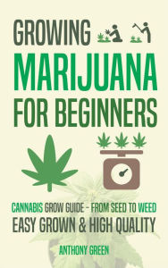 Title: Growing Marijuana for Beginners: Cannabis Grow Guide - From Seed to Weed, Author: Anthony Green