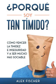 Title: ¿Porqué soy Tan Tímido?: Cómo Vencer la Timidez e Inseguridad y a Ser Mucho más Sociable, Author: Alex Fischer